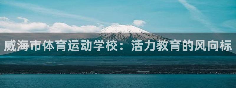 必发官方正版app娱乐网站:威海市体育运动学校:活力教育的风