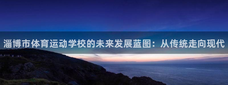 必发官方正版app娱乐:淄博市体育运动学校的未来发展蓝图:从