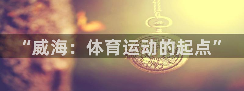 海南必发官网下载:“威海:体育运动的起点”
